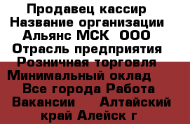 Продавец-кассир › Название организации ­ Альянс-МСК, ООО › Отрасль предприятия ­ Розничная торговля › Минимальный оклад ­ 1 - Все города Работа » Вакансии   . Алтайский край,Алейск г.